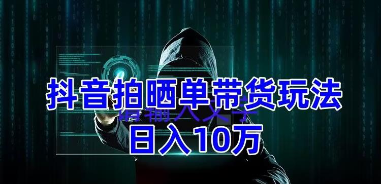抖音拍晒单带货玩法分享，项目整体流程简单，有团队实测日入1万【教程+素材】-木石资源网