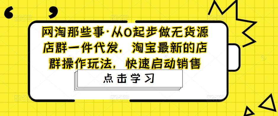 网淘那些事·从0起步做无货源店群一件代发，淘宝最新的店群操作玩法，快速启动销售-木石资源网