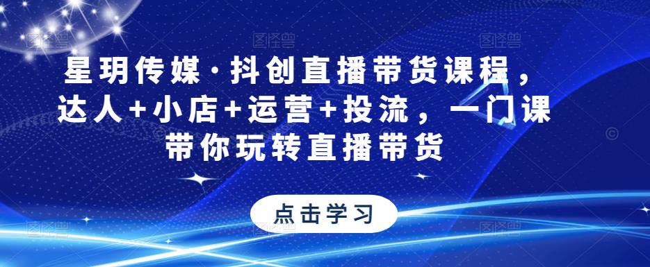 星玥传媒·抖创直播带货课程，达人+小店+运营+投流，一门课带你玩转直播带货-木石资源网