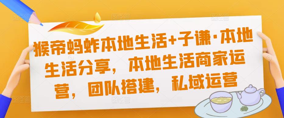 猴帝蚂蚱本地生活+子谦·本地生活分享，本地生活商家运营，团队搭建，私域运营-木石资源网