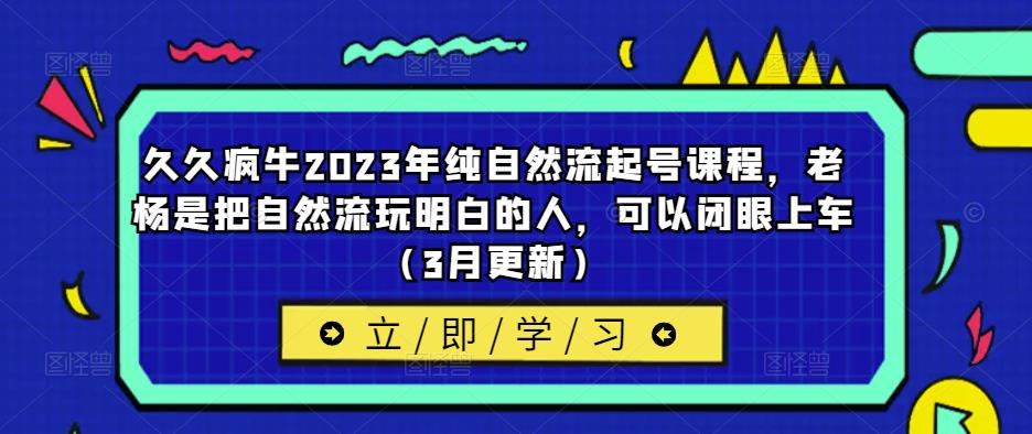 久久疯牛2023年纯自然流起号课程，老杨是把自然流玩明白的人，可以闭眼上车（3月更新）-木石资源网
