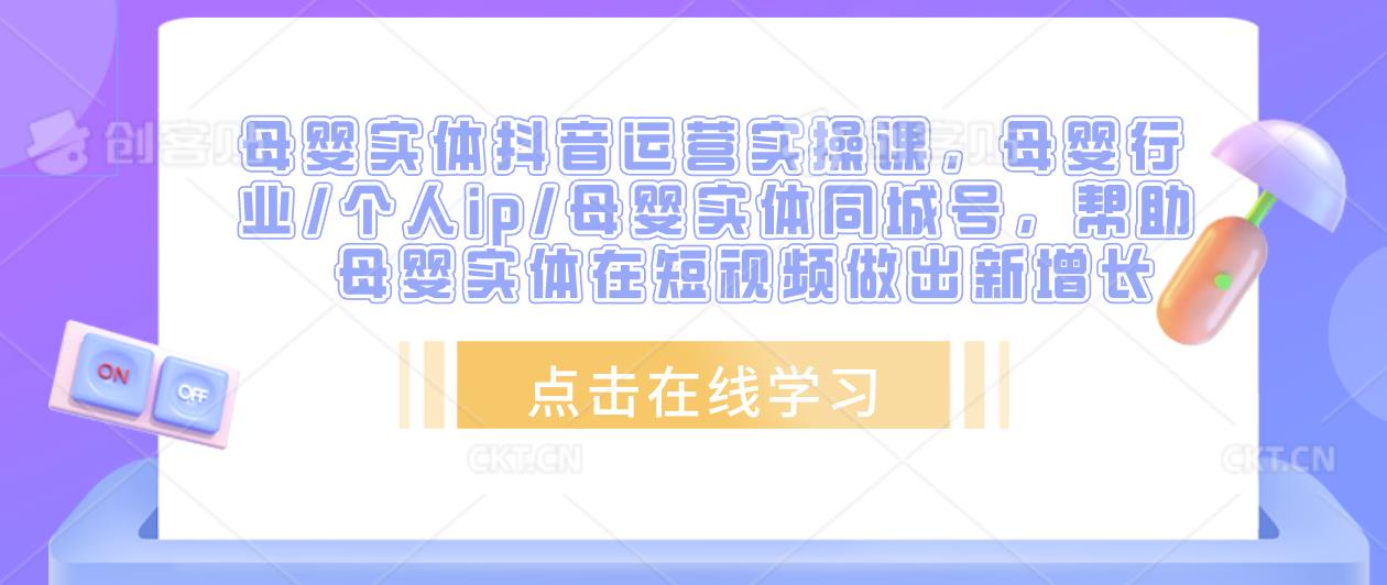 母婴实体抖音运营实操课，母婴行业/个人ip/母婴实体同城号，帮助母婴实体在短视频做出新增长-木石资源网