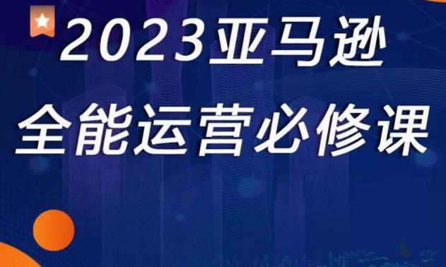 2023亚马逊全能运营必修课，全面认识亚马逊平台+精品化选品+CPC广告的极致打法-木石资源网
