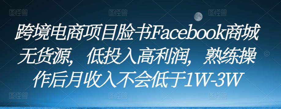 跨境电商项目脸书Facebook商城无货源，低投入高利润，熟练操作后月收入不会低于1W-3W-木石资源网