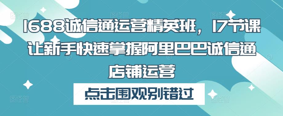 1688诚信通运营精英班，17节课让新手快速掌握阿里巴巴诚信通店铺运营-木石资源网