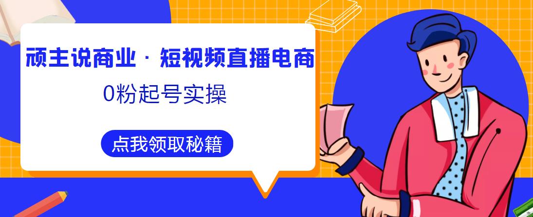 顽主说商业·短视频直播电商0粉起号实操，超800分钟超强实操干活，高效时间、快速落地拿成果-木石资源网