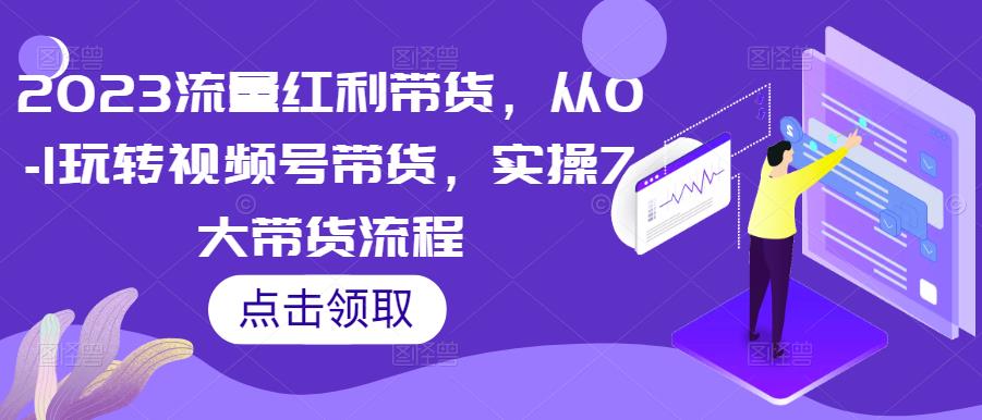 2023流量红利带货，从0-1玩转视频号带货，实操7大带货流程-木石资源网