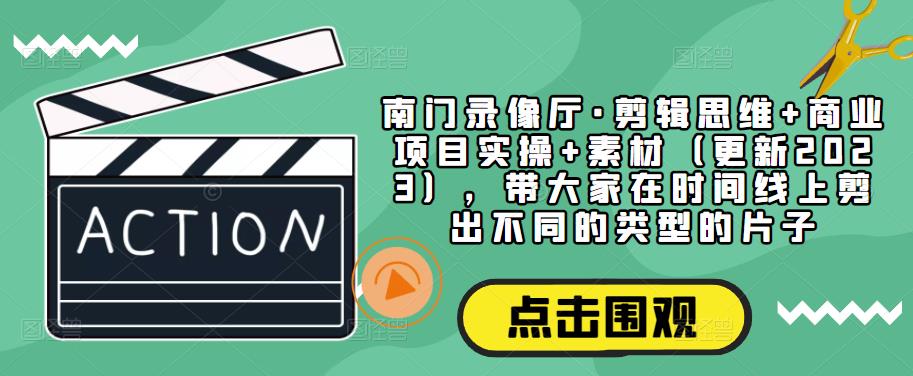 南门录像厅·剪辑思维+商业项目实操+素材（更新2023），带大家在时间线上剪出不同的类型的片子-木石资源网