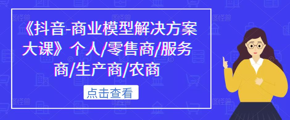 《抖音-商业模型解决方案大课》个人/零售商/服务商/生产商/农商-木石资源网