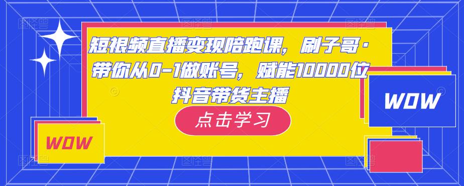 短视频直播变现陪跑课，刷子哥·带你从0-1做账号，赋能10000位抖音带货主播-木石资源网