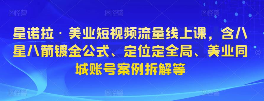 星诺拉·美业短视频流量线上课，含八星八箭镀金公式、定位定全局、美业同城账号案例拆解等-木石资源网