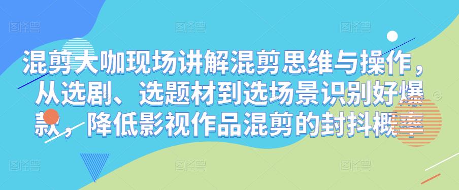 混剪大咖现场讲解混剪思维与操作，从选剧、选题材到选场景识别好爆款，降低影视作品混剪的封抖概率-木石资源网