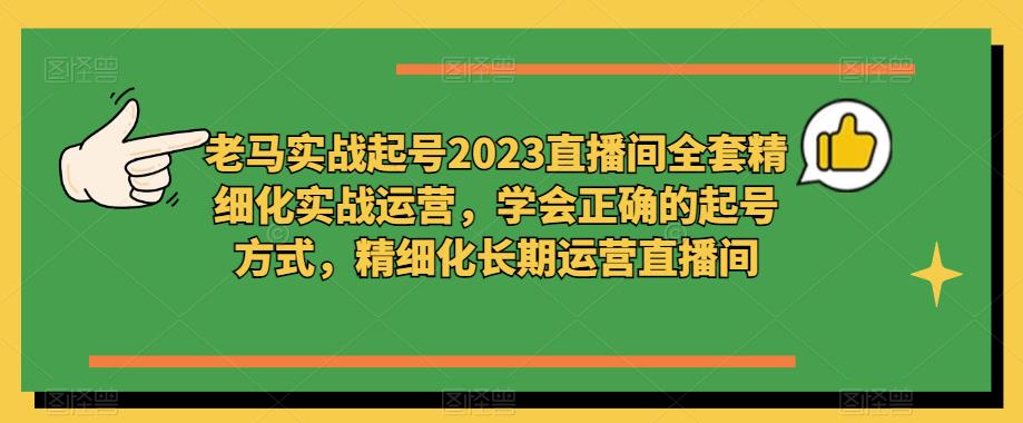 老马实战起号2023直播间全套精细化实战运营，学会正确的起号方式，精细化长期运营直播间-木石资源网