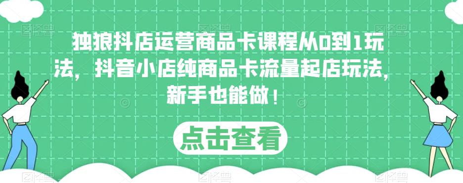 独狼抖店运营商品卡课程从0到1玩法，抖音小店纯商品卡流量起店玩法，新手也能做！-木石资源网