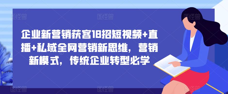 企业新营销获客18招短视频+直播+私域全网营销新思维，营销新模式，传统企业转型必学-木石资源网