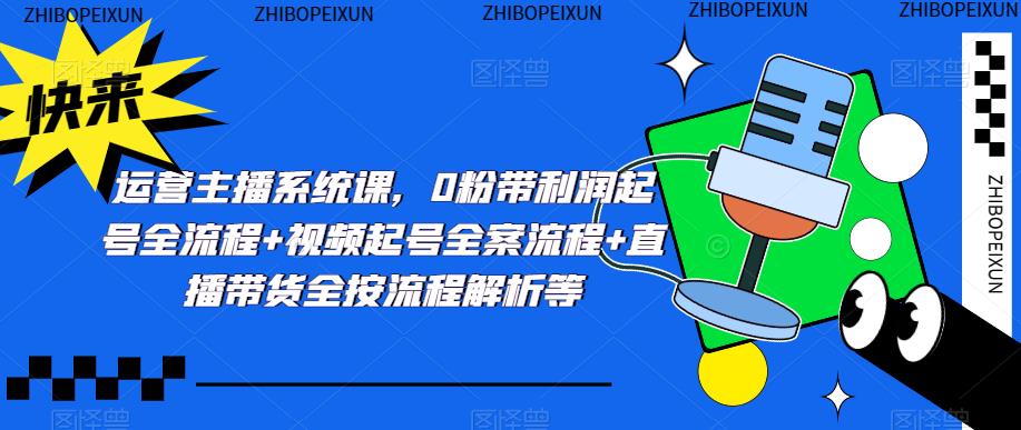 运营主播系统课，0粉带利润起号全流程+视频起号全案流程+直播带货全按流程解析等-木石资源网