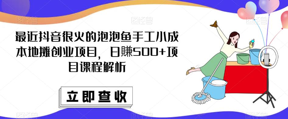 最近抖音很火的泡泡鱼手工小成本地摊创业项目，日賺500+项目课程解析-木石资源网