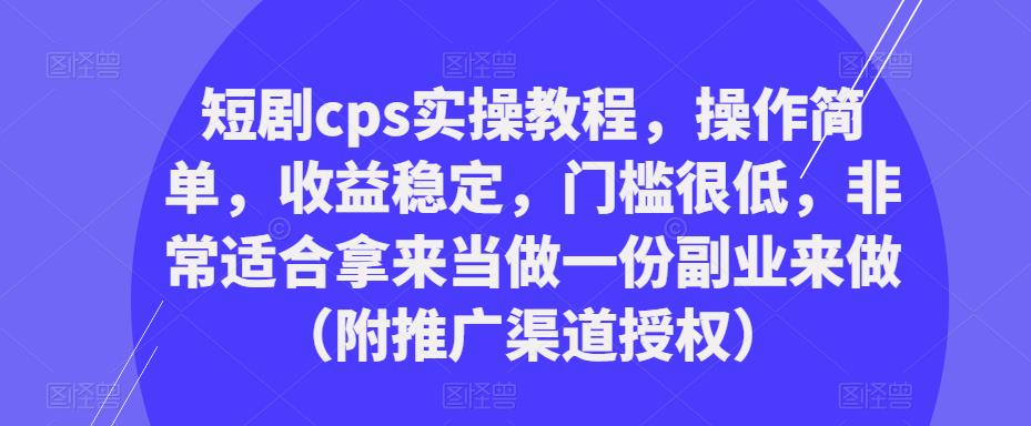 短剧cps实操教程，操作简单，收益稳定，门槛很低，非常适合拿来当做一份副业来做（附推广渠道授权）-木石资源网