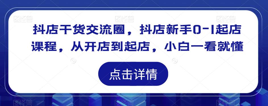 抖店干货交流圈，抖店新手0-1起店课程，从开店到起店，小白一看就懂-木石资源网