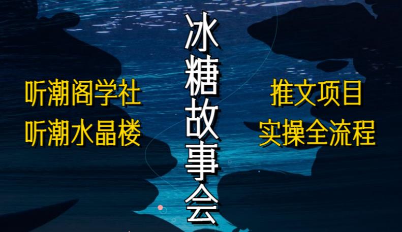 听潮阁学社听潮水晶楼抖音冰糖故事会项目实操，小说推文项目实操全流程，简单粗暴！-木石资源网