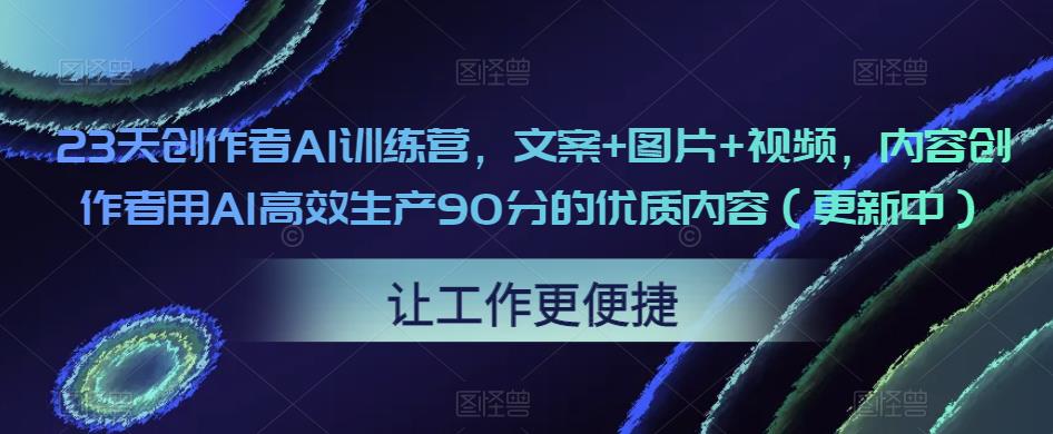 23天创作者AI训练营，文案+图片+视频，内容创作者用AI高效生产90分的优质内容（更新中）-木石资源网