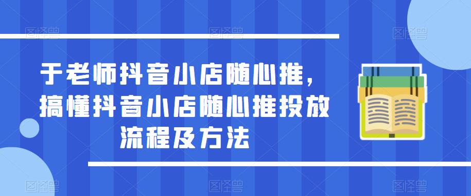 于老师抖音小店随心推，搞懂抖音小店随心推投放流程及方法-木石资源网