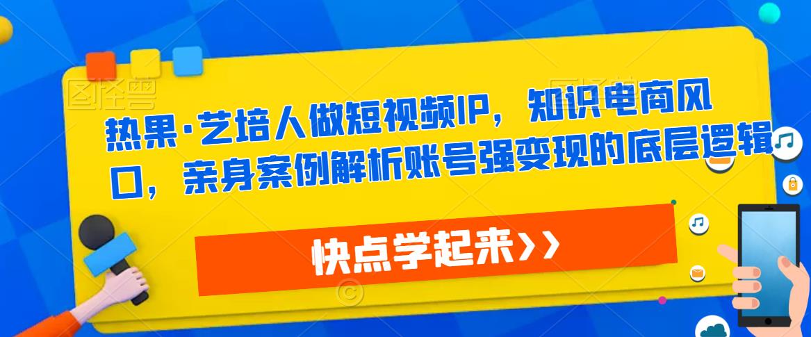 热果·艺培人做短视频IP，知识电商风口，亲身案例解析账号强变现的底层逻辑-木石资源网