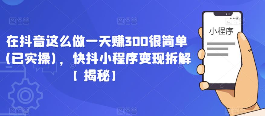 在抖音这么做一天赚300很简单(已实操)，快抖小程序变现拆解【揭秘】-木石资源网