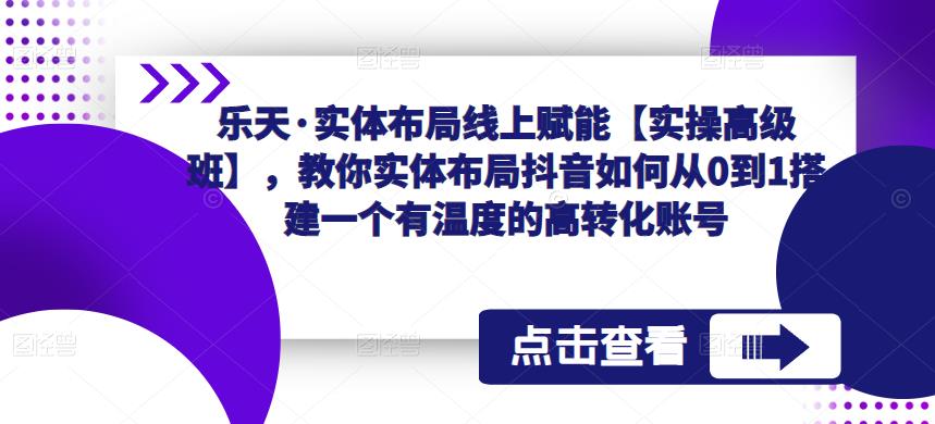 乐天·实体布局线上赋能【实操高级班】，教你实体布局抖音如何从0到1搭建一个有温度的高转化账号-木石资源网