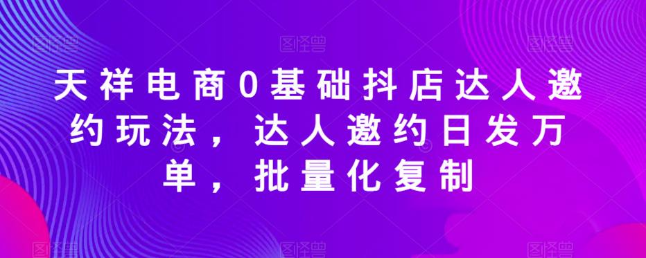 天祥电商0基础抖店达人邀约玩法，达人邀约日发万单，批量化复制-木石资源网
