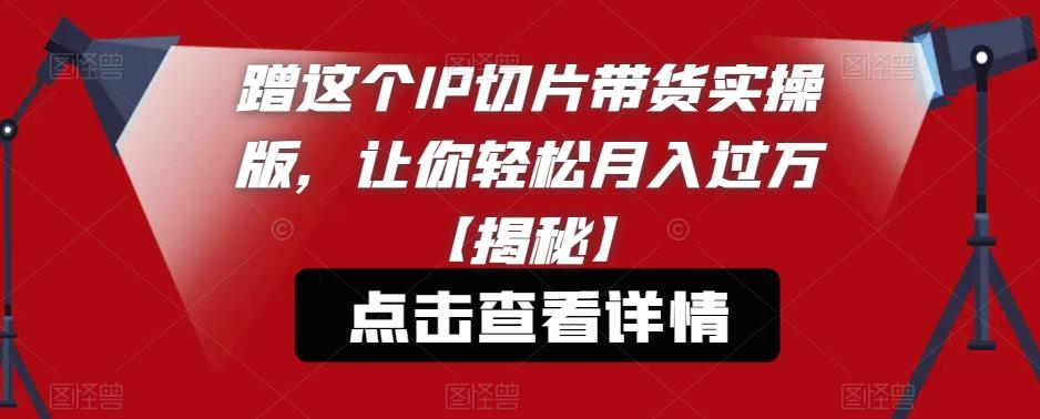 蹭这个IP切片带货实操版，让你轻松月入过万【揭秘】-木石资源网