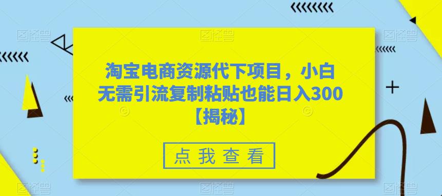 淘宝电商资源代下项目，小白无需引流复制粘贴也能日入300＋【揭秘】-木石资源网