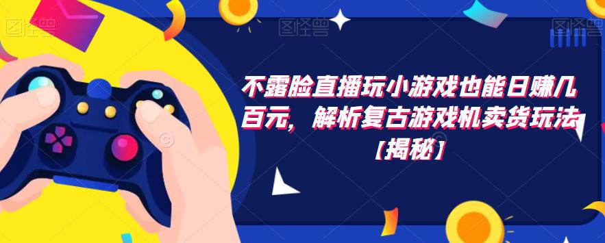 不露脸直播玩小游戏也能日赚几百元，解析复古游戏机卖货玩法【揭秘】-木石资源网