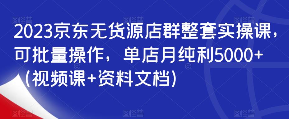 2023京东无货源店群整套实操课，可批量操作，单店月纯利5000+（视频课+资料文档）-木石资源网