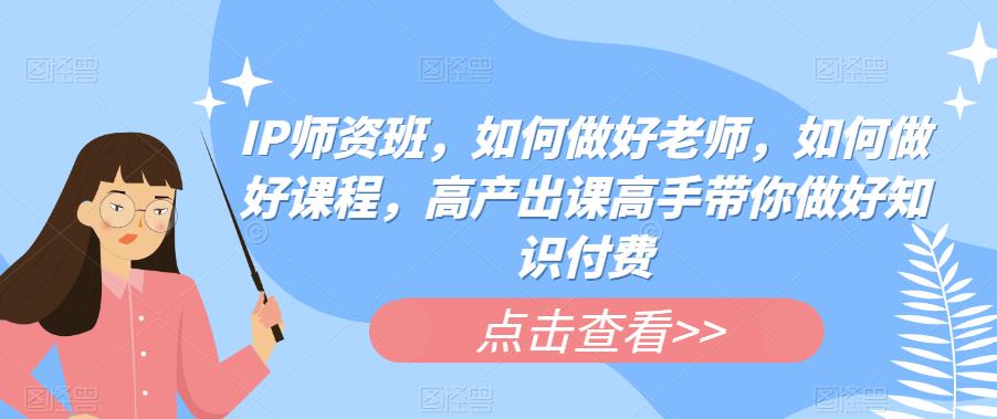 IP师资班，如何做好老师，如何做好课程，高产出课高手带你做好知识付费-木石资源网