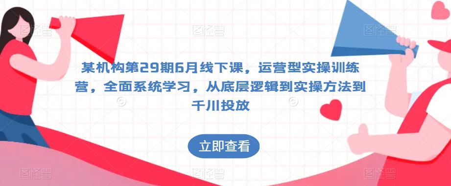 某机构第29期6月线下课，运营型实操训练营，全面系统学习，从底层逻辑到实操方法到千川投放-木石资源网