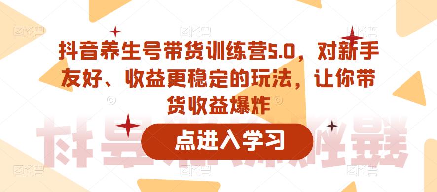 抖音养生号带货训练营5.0，对新手友好、收益更稳定的玩法，让你带货收益爆炸（更新）-木石资源网