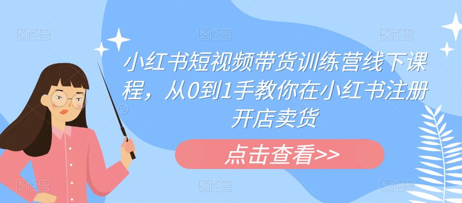 小红书短视频带货训练营线下课程，从0到1手教你在小红书注册开店卖货-木石资源网