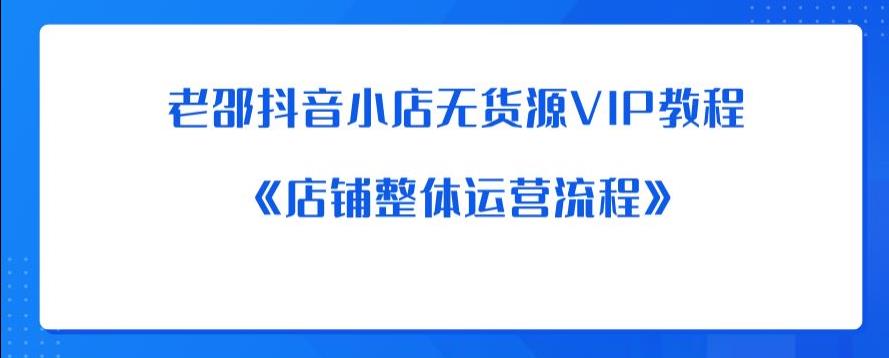 老邵抖音小店无货源VIP教程：《店铺整体运营流程》-木石资源网
