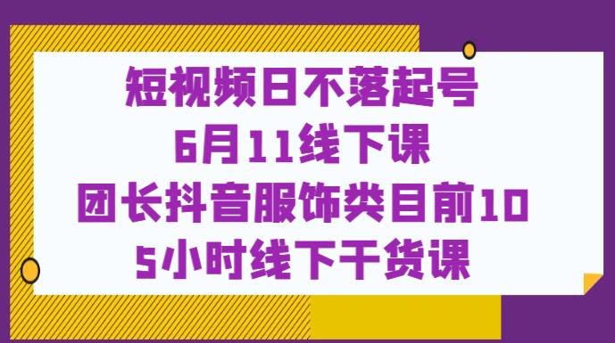 短视频日不落起号【6月11线下课】团长抖音服饰类目前10 5小时线下干货课-木石资源网