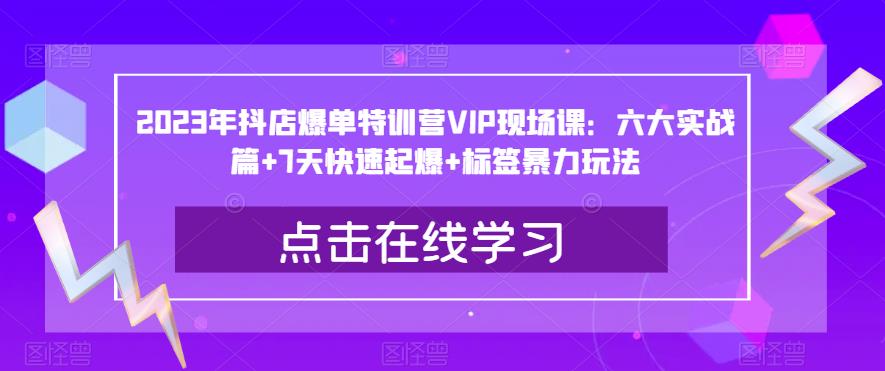2023年抖店爆单特训营VIP现场课：六大实战篇+7天快速起爆+标签暴力玩法-木石资源网