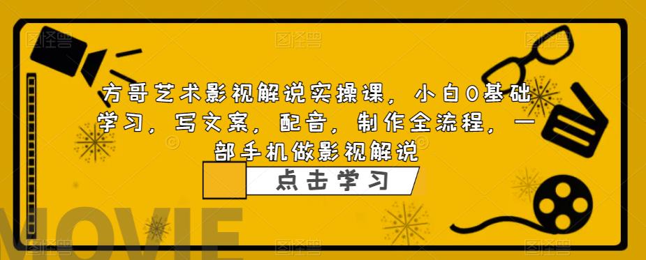 方哥艺术影视解说实操课，小白0基础学习，写文案，配音，制作全流程，一部手机做影视解说-木石资源网