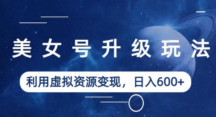 美女号升级玩法，利用虚拟资源变现，日入600+（教程+素材）【揭秘】-木石资源网