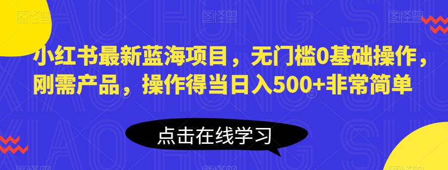 小红书最新蓝海项目，无门槛0基础操作，刚需产品，操作得当日入500+非常简单【揭秘】-木石资源网