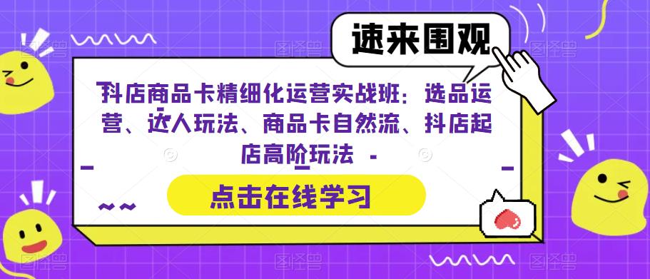 抖店商品卡精细化运营实战班：选品运营、达人玩法、商品卡自然流、抖店起店高阶玩法-木石资源网