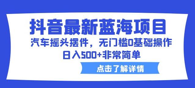 抖音最新蓝海项目，汽车摇头摆件，无门槛0基础操作，日入500+非常简单【拆解】-木石资源网