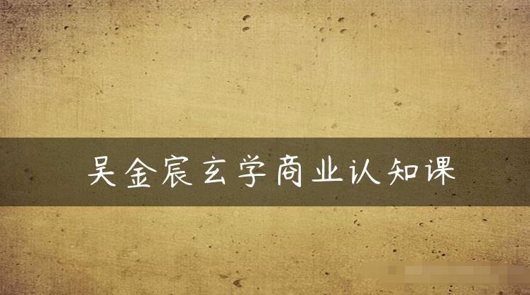 吴金宸玄学商业认知课，传统文化商业认知课-木石资源网