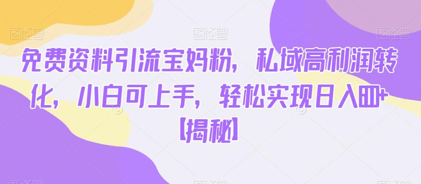 免费资料引流宝妈粉，私域高利润转化，小白可上手，轻松实现日入600+【揭秘】-木石资源网