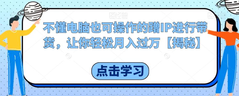 不懂电脑也可操作的蹭IP进行带货，让你轻松月入过万【揭秘】-木石资源网
