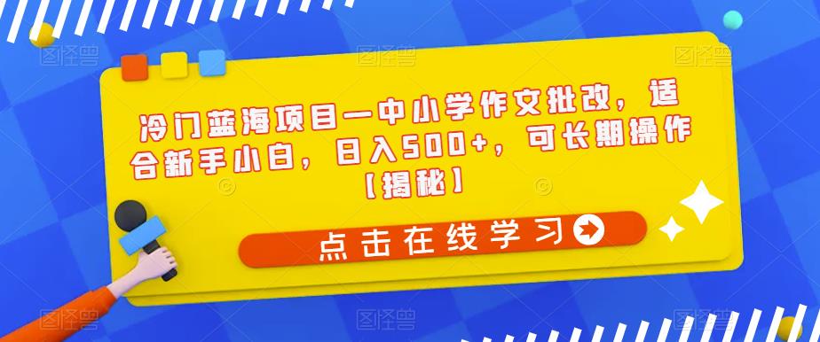 冷门蓝海项目—中小学作文批改，适合新手小白，日入500+，可长期操作【揭秘】-木石资源网